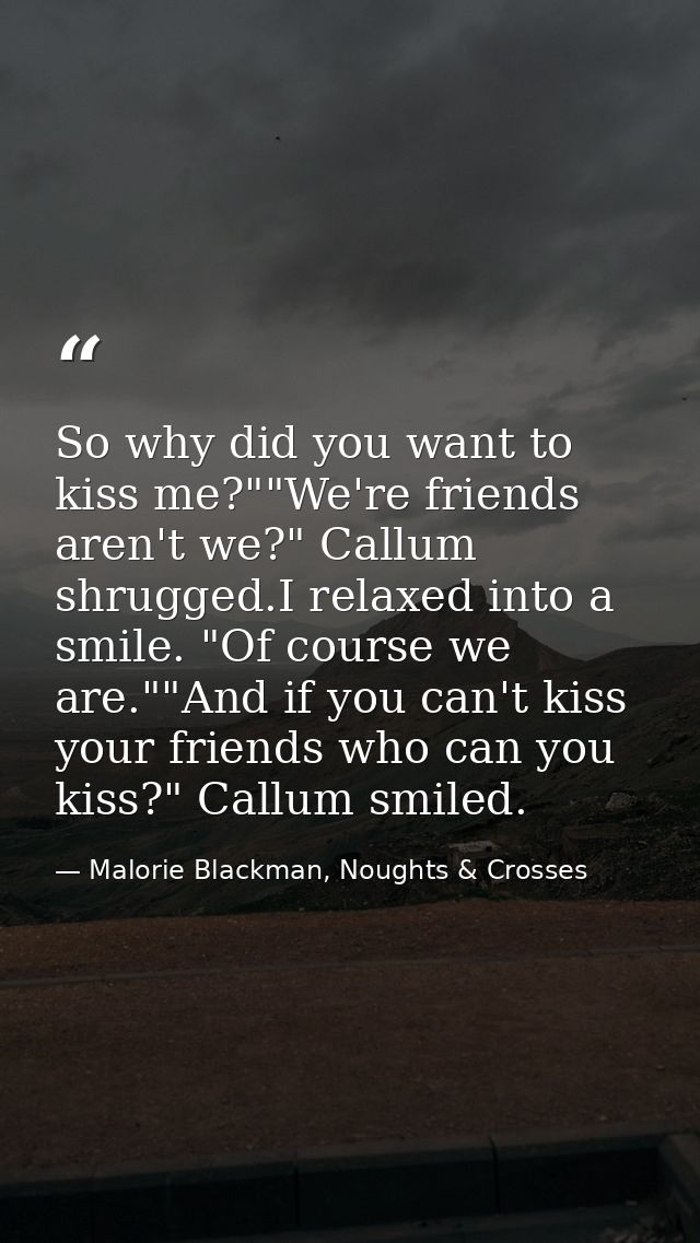So why did you want to kiss me?""We're friends aren't we?" Callum shrugged.I relaxed into a smile. "Of course we are.""A — Malorie Blackman, Noughts & Crosses
