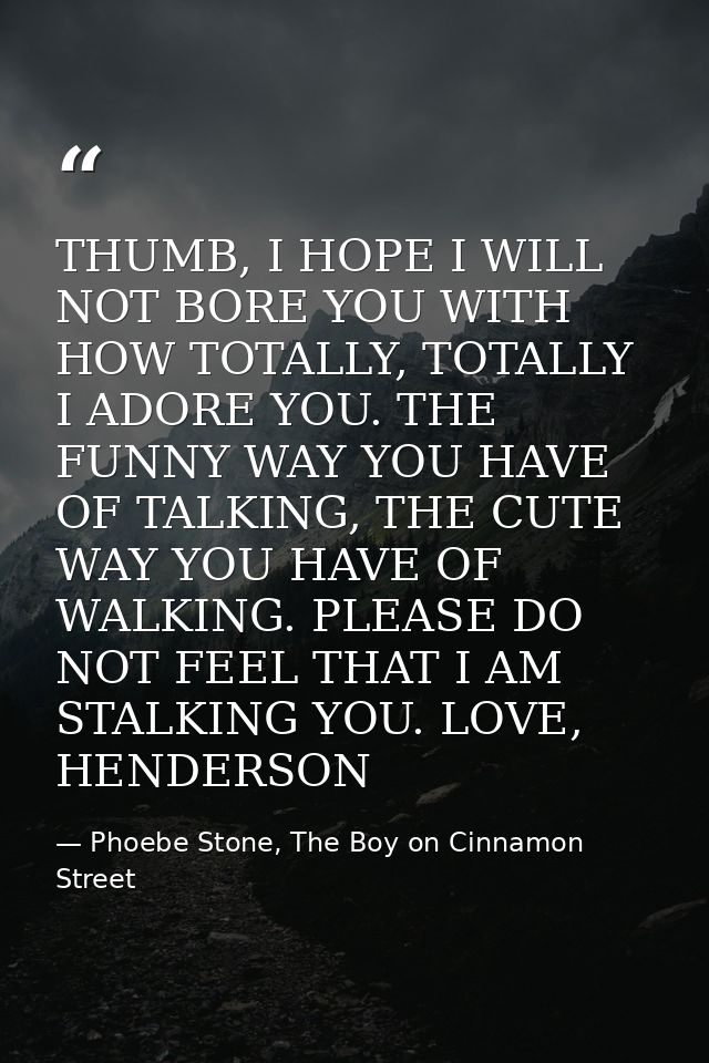 THUMB, I HOPE I WILL NOT BORE YOU WITH HOW TOTALLY, TOTALLY I ADORE YOU. THE FUNNY WAY YOU HAVE OF TALKING, THE CUTE WAY — Phoebe Stone, The Boy on Cinnamon Street