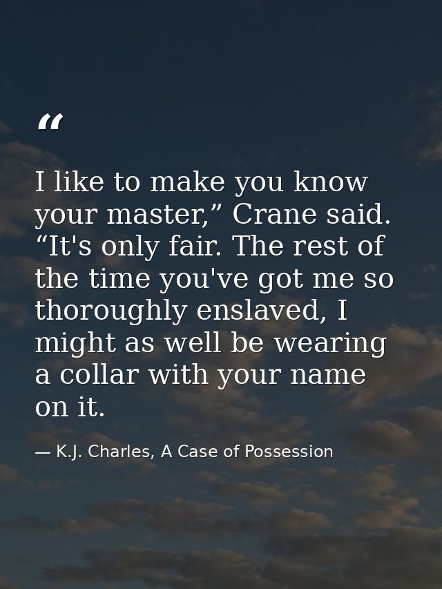 I like to make you know your master,” Crane said. “It's only fair. The rest of the time you've got me so thoroughly ensl — K.J. Charles, A Case of Possession