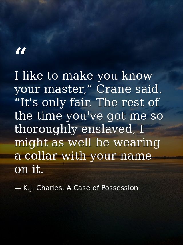 I like to make you know your master,” Crane said. “It's only fair. The rest of the time you've got me so thoroughly ensl — K.J. Charles, A Case of Possession