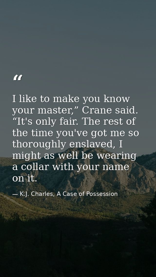 I like to make you know your master,” Crane said. “It's only fair. The rest of the time you've got me so thoroughly ensl — K.J. Charles, A Case of Possession