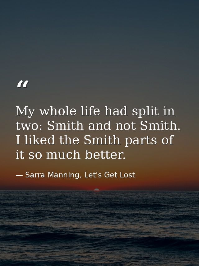 My whole life had split in two: Smith and not Smith. I liked the Smith parts of it so much better. — Sarra Manning, Let's Get Lost