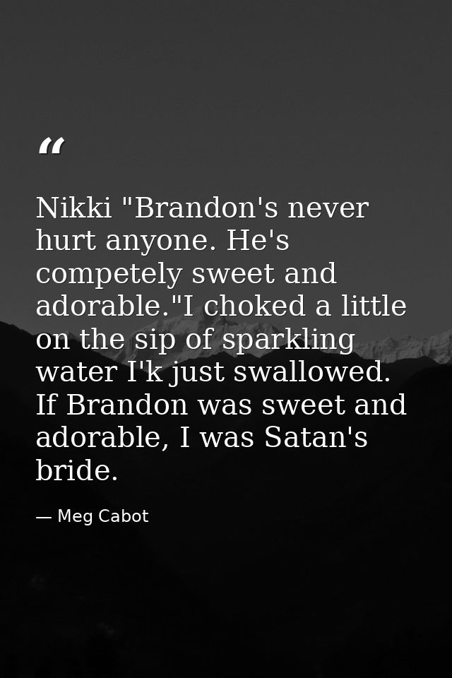 Nikki "Brandon's never hurt anyone. He's competely sweet and adorable."I choked a little on the sip of sparkling water I — Meg Cabot