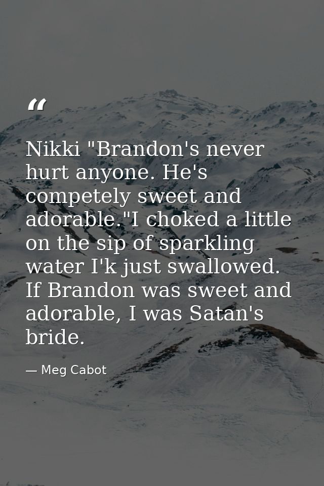 Nikki "Brandon's never hurt anyone. He's competely sweet and adorable."I choked a little on the sip of sparkling water I — Meg Cabot
