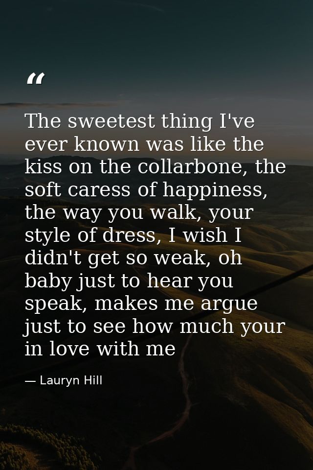 The sweetest thing I've ever known was like the kiss on the collarbone, the soft caress of happiness, the way you walk,  — Lauryn Hill