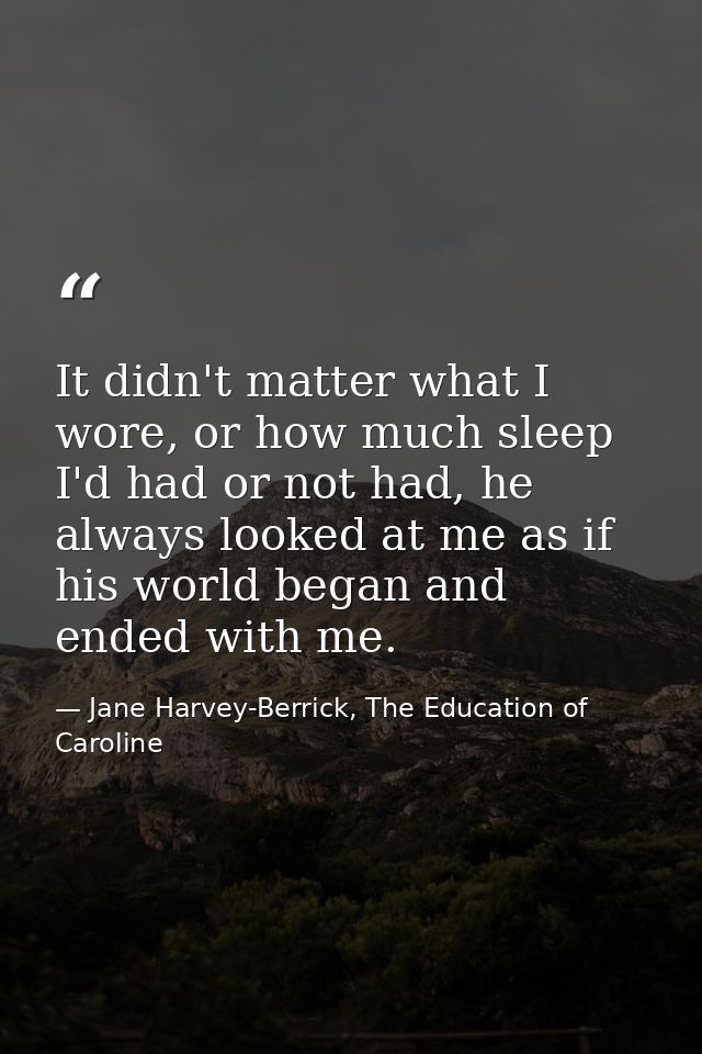 It didn't matter what I wore, or how much sleep I'd had or not had, he always looked at me as if his world began and end — Jane Harvey-Berrick, The Education of Caroline