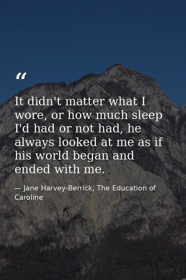 It didn't matter what I wore, or how much sleep I'd had or not had, he always looked at me as if his world began and end — Jane Harvey-Berrick, The Education of Caroline