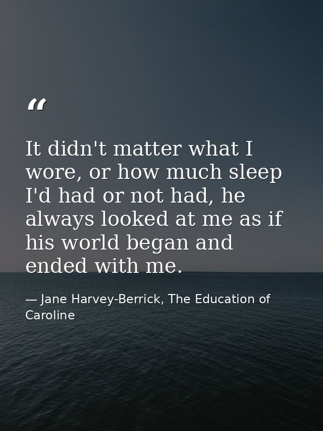 It didn't matter what I wore, or how much sleep I'd had or not had, he always looked at me as if his world began and end — Jane Harvey-Berrick, The Education of Caroline