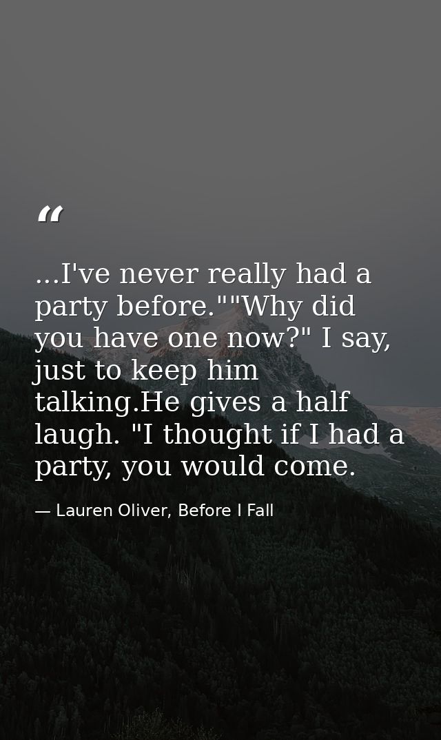 ...I've never really had a party before.""Why did you have one now?" I say, just to keep him talking.He gives a half lau — Lauren Oliver, Before I Fall