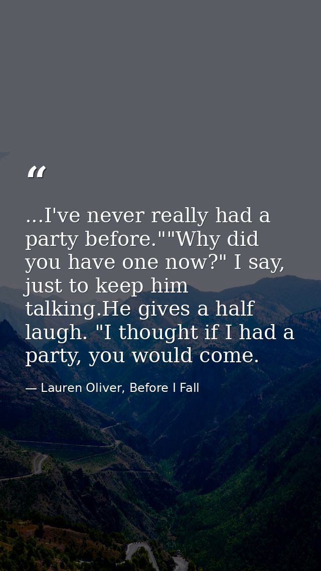 ...I've never really had a party before.""Why did you have one now?" I say, just to keep him talking.He gives a half lau — Lauren Oliver, Before I Fall