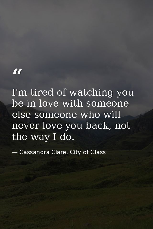 I'm tired of watching you be in love with someone else someone who will never love you back, not the way I do. — Cassandra Clare, City of Glass