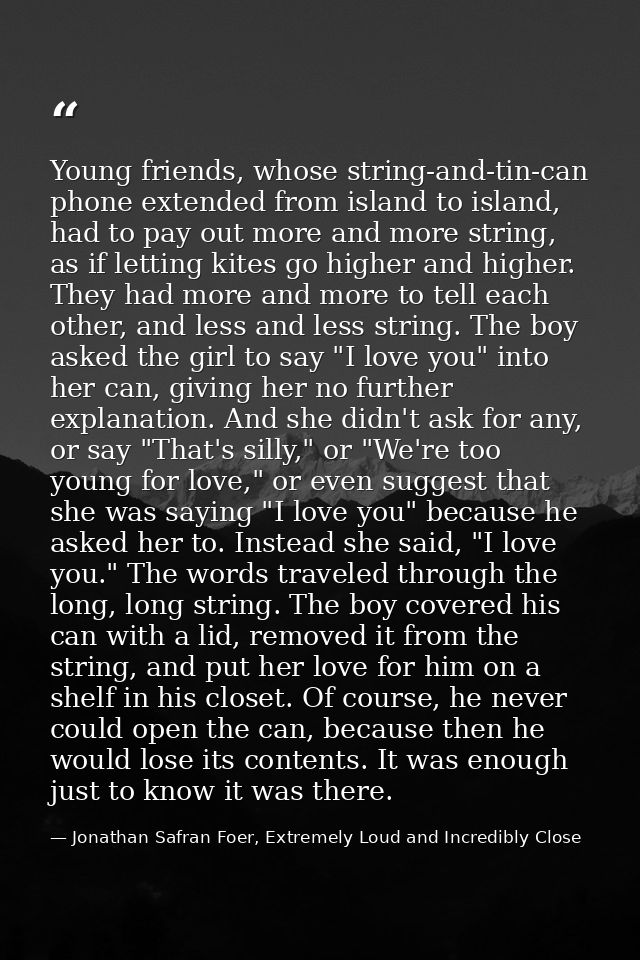 Young friends, whose string-and-tin-can phone extended from island to island, had to pay out more and more string, as if — Jonathan Safran Foer, Extremely Loud and Incredibly Close