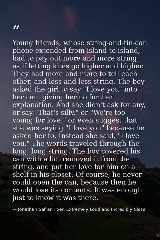 Young friends, whose string-and-tin-can phone extended from island to island, had to pay out more and more string, as if — Jonathan Safran Foer, Extremely Loud and Incredibly Close