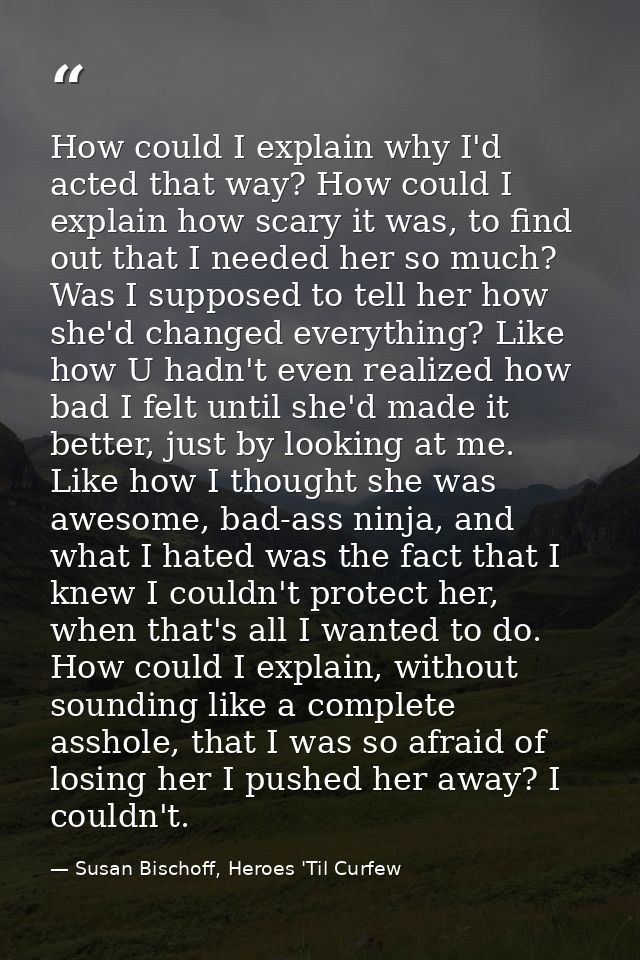 How could I explain why I'd acted that way? How could I explain how scary it was, to find out that I needed her so much? — Susan Bischoff, Heroes 'Til Curfew