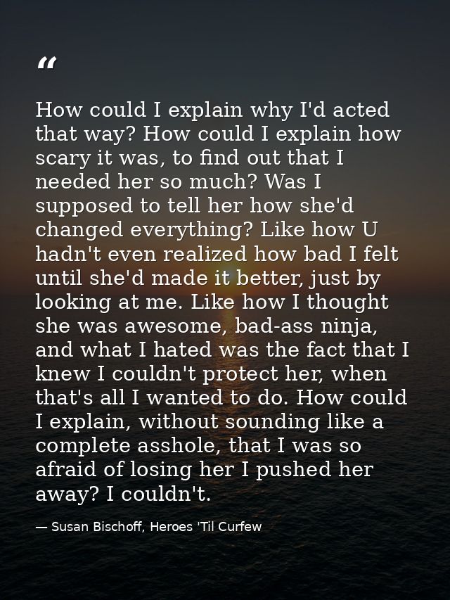 How could I explain why I'd acted that way? How could I explain how scary it was, to find out that I needed her so much? — Susan Bischoff, Heroes 'Til Curfew