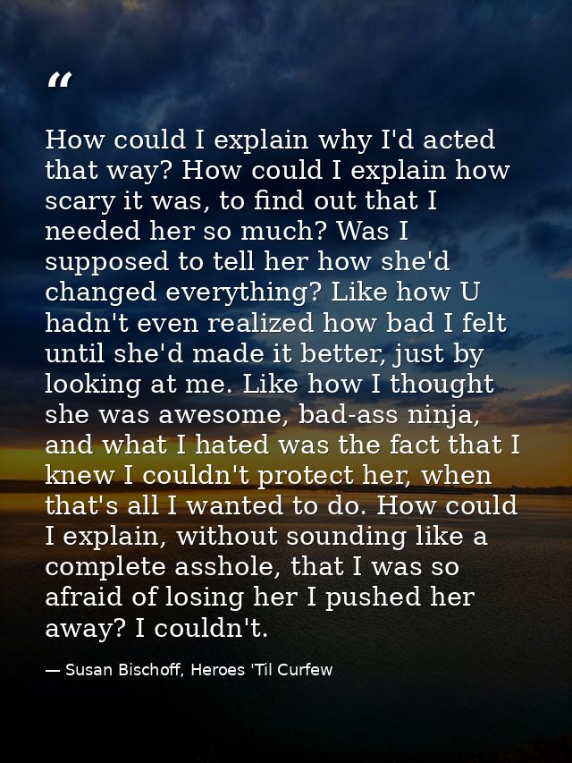 How could I explain why I'd acted that way? How could I explain how scary it was, to find out that I needed her so much? — Susan Bischoff, Heroes 'Til Curfew