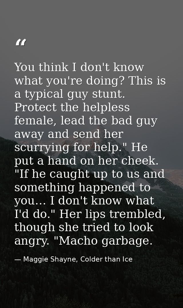 You think I don't know what you're doing? This is a typical guy stunt. Protect the helpless female, lead the bad guy awa — Maggie Shayne, Colder than Ice