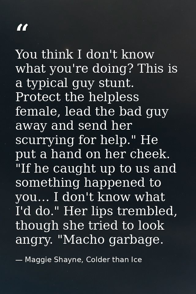 You think I don't know what you're doing? This is a typical guy stunt. Protect the helpless female, lead the bad guy awa — Maggie Shayne, Colder than Ice