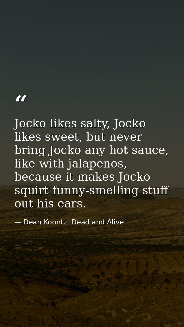 Jocko likes salty, Jocko likes sweet, but never bring Jocko any hot sauce, like with jalapenos, because it makes Jocko s — Dean Koontz, Dead and Alive