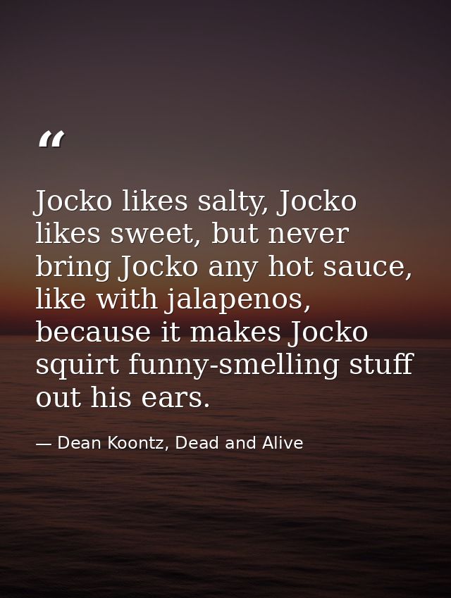 Jocko likes salty, Jocko likes sweet, but never bring Jocko any hot sauce, like with jalapenos, because it makes Jocko s — Dean Koontz, Dead and Alive