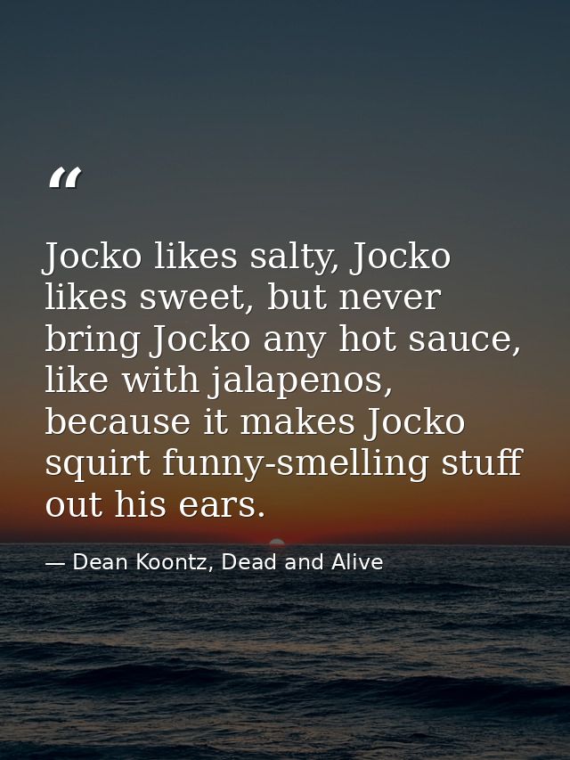 Jocko likes salty, Jocko likes sweet, but never bring Jocko any hot sauce, like with jalapenos, because it makes Jocko s — Dean Koontz, Dead and Alive