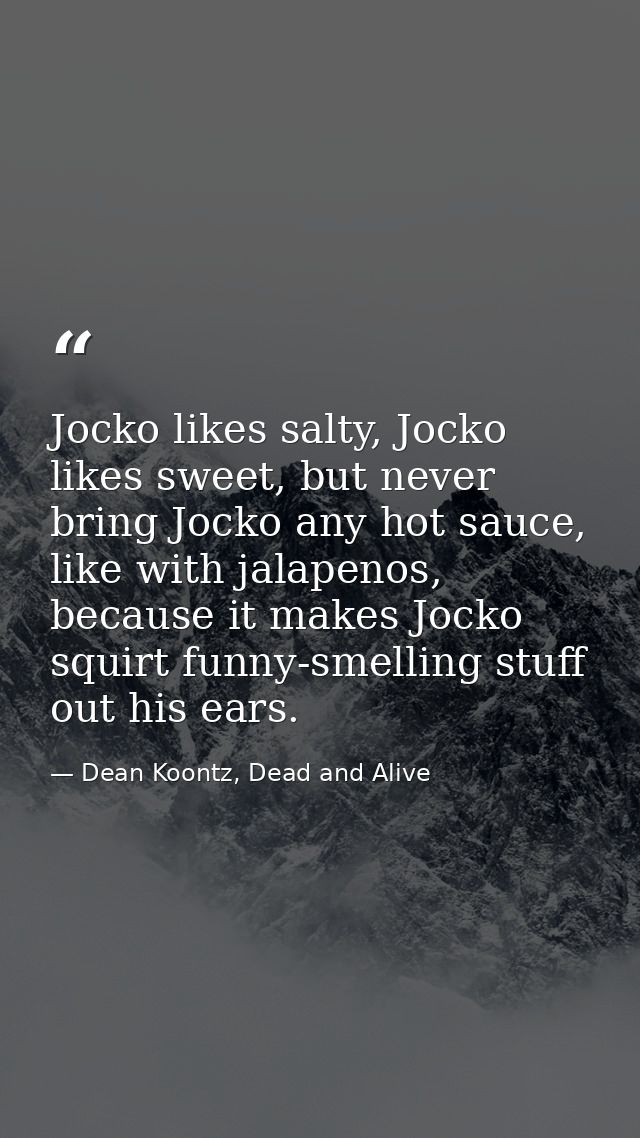 Jocko likes salty, Jocko likes sweet, but never bring Jocko any hot sauce, like with jalapenos, because it makes Jocko s — Dean Koontz, Dead and Alive