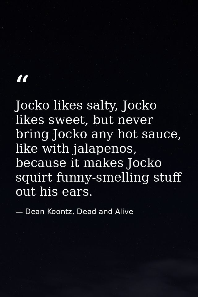 Jocko likes salty, Jocko likes sweet, but never bring Jocko any hot sauce, like with jalapenos, because it makes Jocko s — Dean Koontz, Dead and Alive