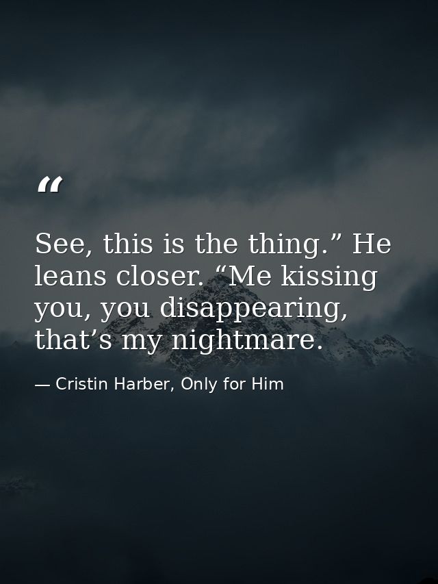 See, this is the thing.” He leans closer. “Me kissing you, you disappearing, that’s my nightmare. — Cristin Harber, Only for Him