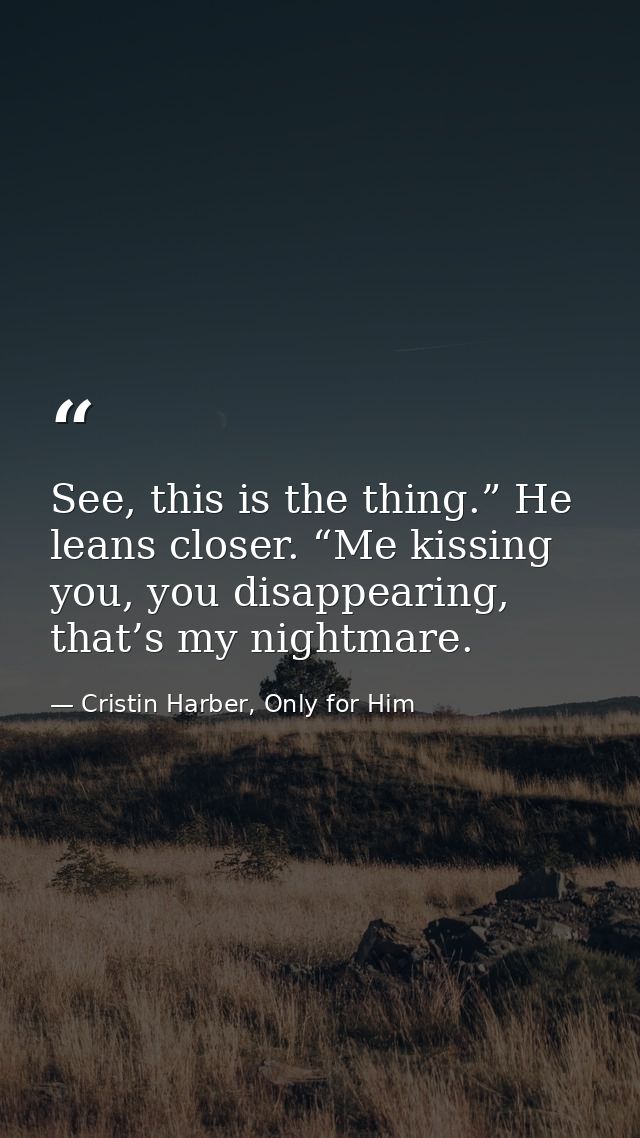 See, this is the thing.” He leans closer. “Me kissing you, you disappearing, that’s my nightmare. — Cristin Harber, Only for Him