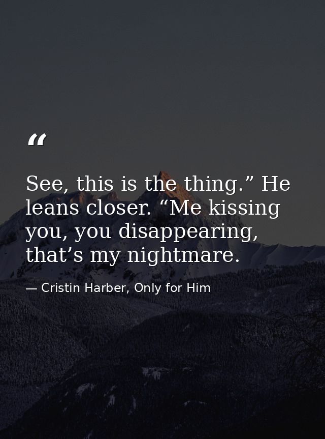 See, this is the thing.” He leans closer. “Me kissing you, you disappearing, that’s my nightmare. — Cristin Harber, Only for Him