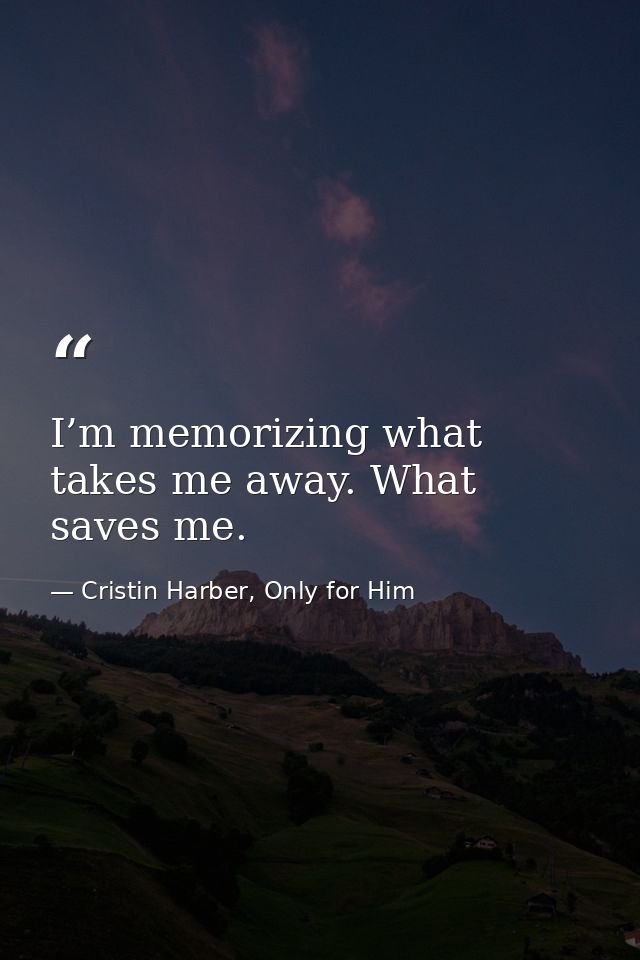 I’m memorizing what takes me away. What saves me. — Cristin Harber, Only for Him