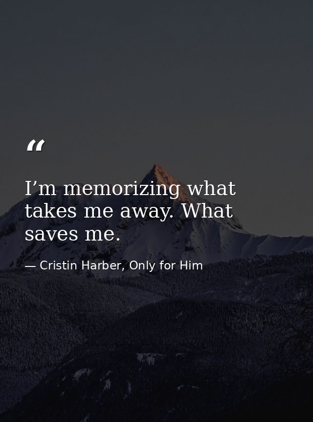 I’m memorizing what takes me away. What saves me. — Cristin Harber, Only for Him