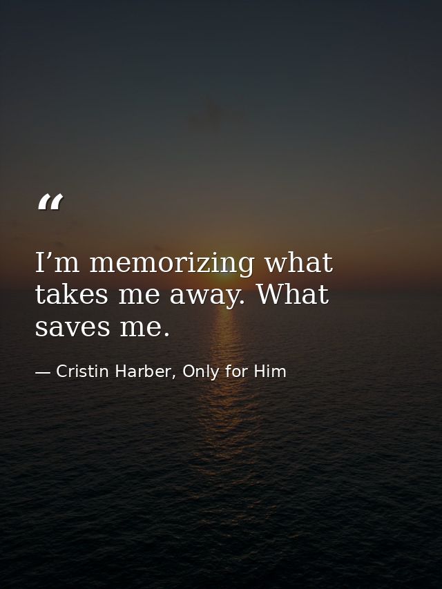 I’m memorizing what takes me away. What saves me. — Cristin Harber, Only for Him