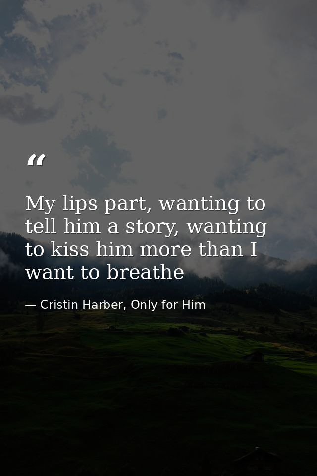 My lips part, wanting to tell him a story, wanting to kiss him more than I want to breathe — Cristin Harber, Only for Him