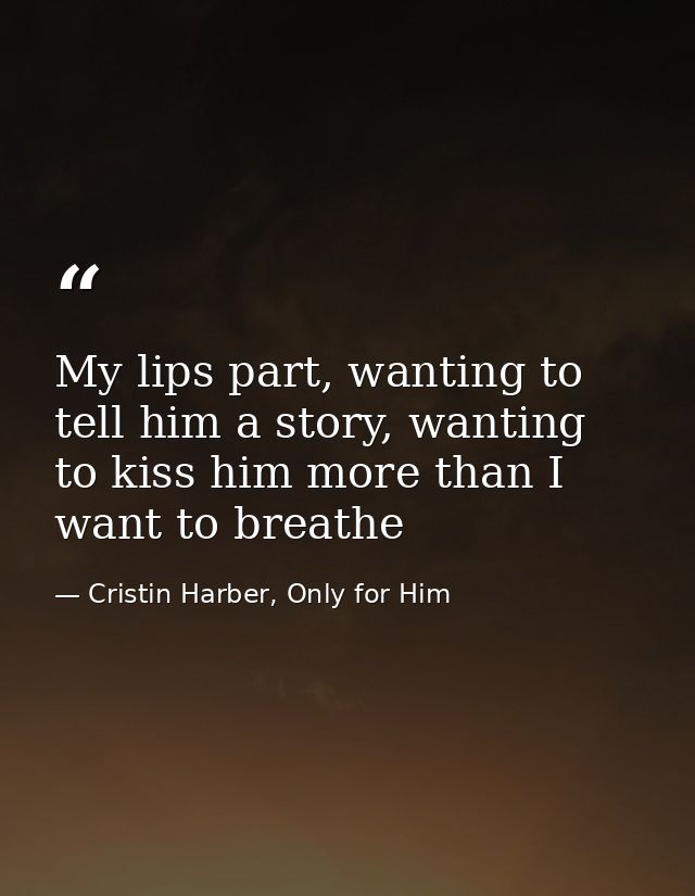 My lips part, wanting to tell him a story, wanting to kiss him more than I want to breathe — Cristin Harber, Only for Him