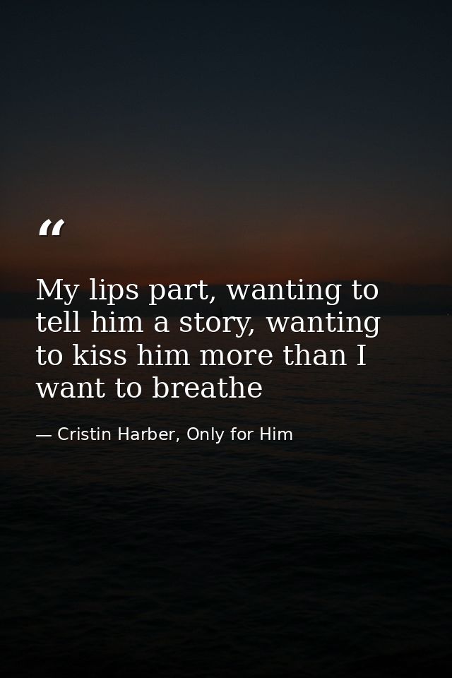 My lips part, wanting to tell him a story, wanting to kiss him more than I want to breathe — Cristin Harber, Only for Him