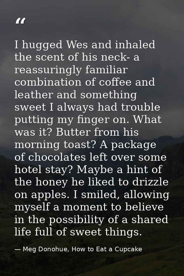 I hugged Wes and inhaled the scent of his neck- a reassuringly familiar combination of coffee and leather and something  — Meg Donohue, How to Eat a Cupcake