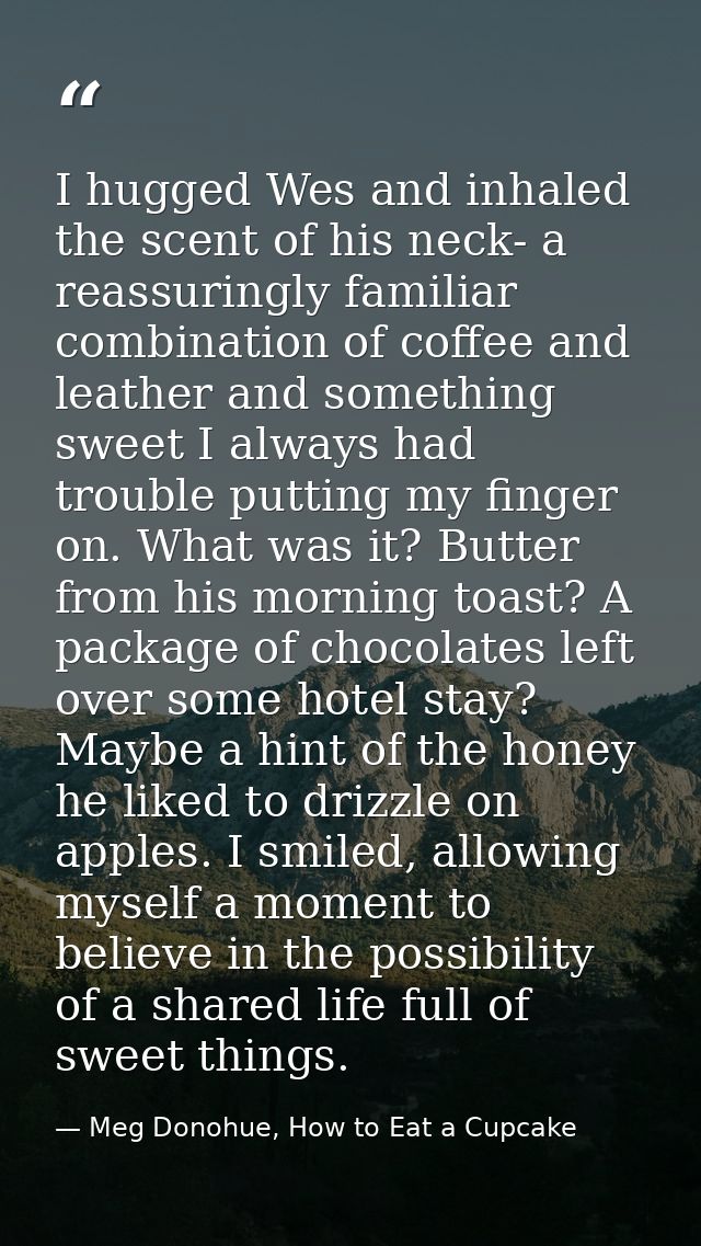I hugged Wes and inhaled the scent of his neck- a reassuringly familiar combination of coffee and leather and something  — Meg Donohue, How to Eat a Cupcake