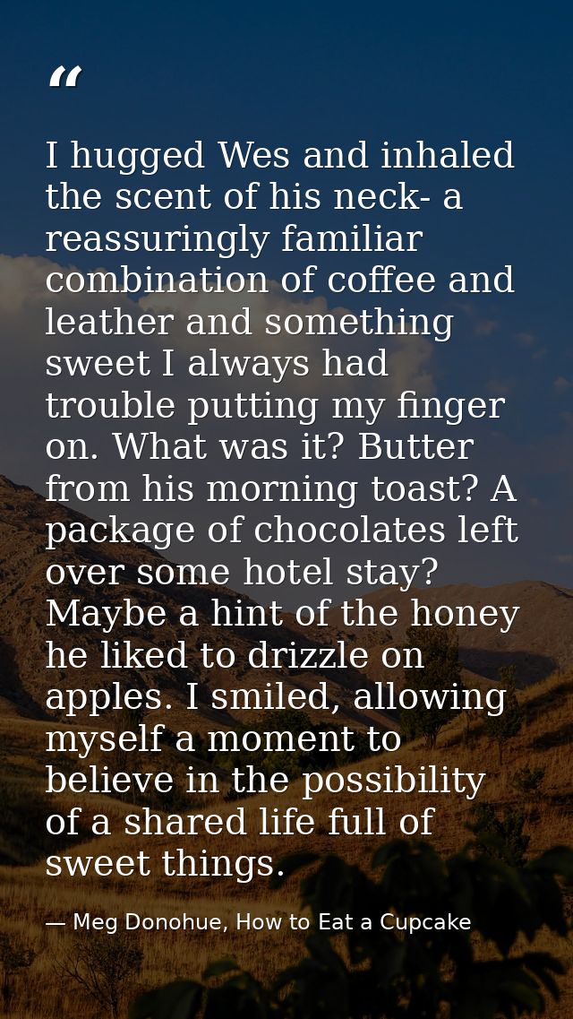 I hugged Wes and inhaled the scent of his neck- a reassuringly familiar combination of coffee and leather and something  — Meg Donohue, How to Eat a Cupcake