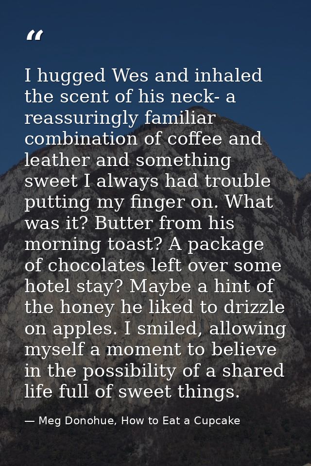 I hugged Wes and inhaled the scent of his neck- a reassuringly familiar combination of coffee and leather and something  — Meg Donohue, How to Eat a Cupcake