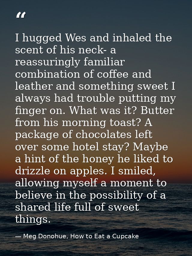 I hugged Wes and inhaled the scent of his neck- a reassuringly familiar combination of coffee and leather and something  — Meg Donohue, How to Eat a Cupcake