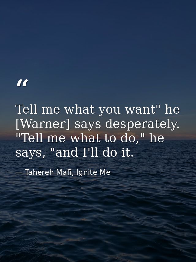 Tell me what you want" he [Warner] says desperately. "Tell me what to do," he says, "and I'll do it. — Tahereh Mafi, Ignite Me