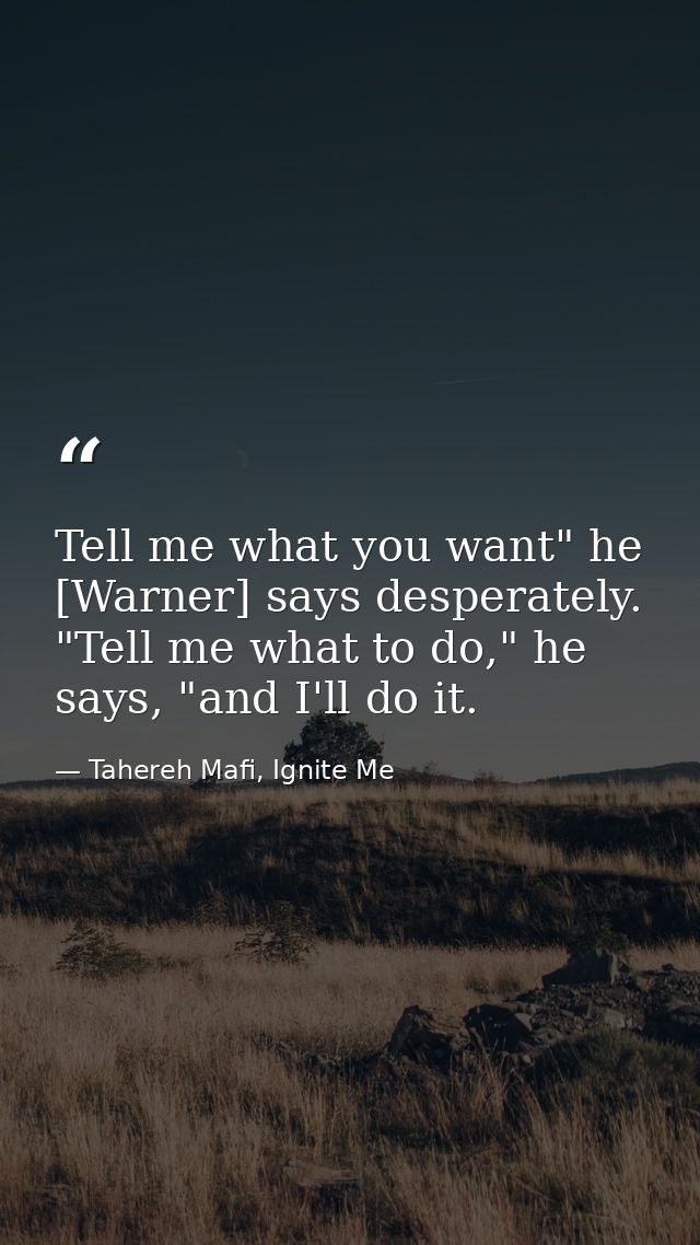 Tell me what you want" he [Warner] says desperately. "Tell me what to do," he says, "and I'll do it. — Tahereh Mafi, Ignite Me