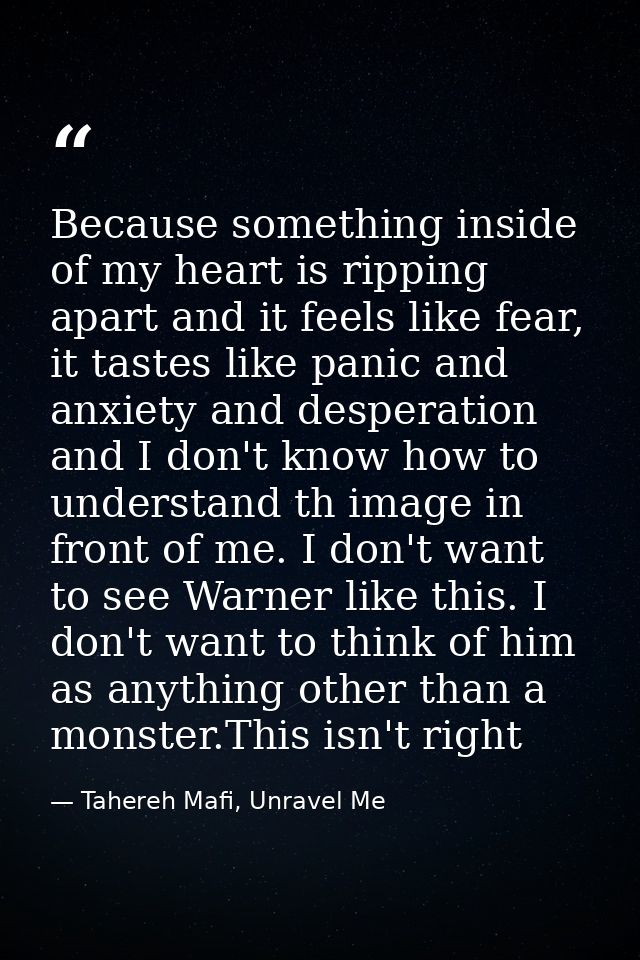 Because something inside of my heart is ripping apart and it feels like fear, it tastes like panic and anxiety and despe — Tahereh Mafi, Unravel Me