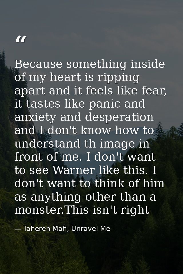 Because something inside of my heart is ripping apart and it feels like fear, it tastes like panic and anxiety and despe — Tahereh Mafi, Unravel Me