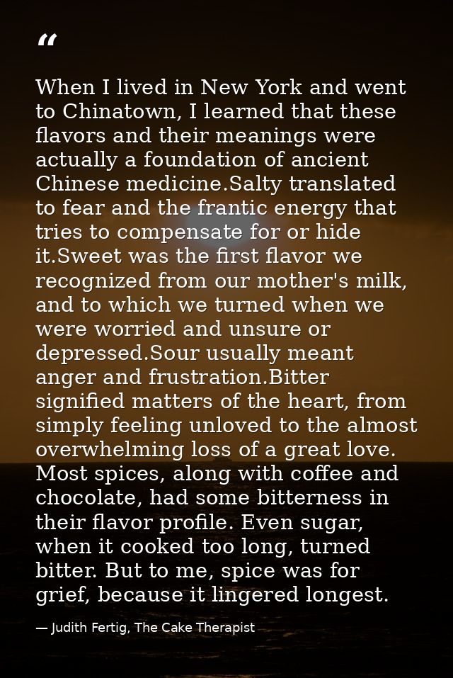 When I lived in New York and went to Chinatown, I learned that these flavors and their meanings were actually a foundati — Judith Fertig, The Cake Therapist