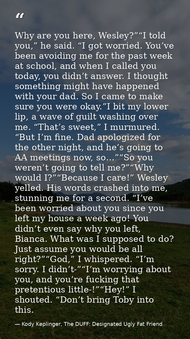 Why are you here, Wesley?”“I told you,” he said. “I got worried. You’ve been avoiding me for the past week at school, an — Kody Keplinger, The DUFF: Designated Ugly Fat Friend