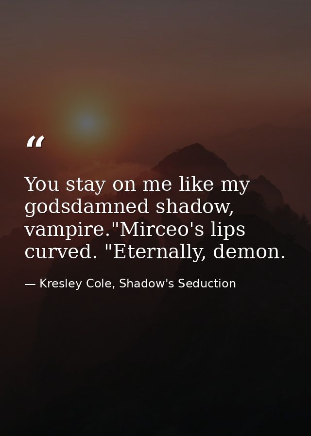 You stay on me like my godsdamned shadow, vampire."Mirceo's lips curved. "Eternally, demon. — Kresley Cole, Shadow's Seduction