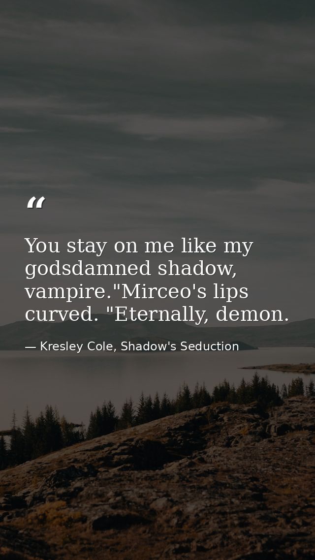 You stay on me like my godsdamned shadow, vampire."Mirceo's lips curved. "Eternally, demon. — Kresley Cole, Shadow's Seduction
