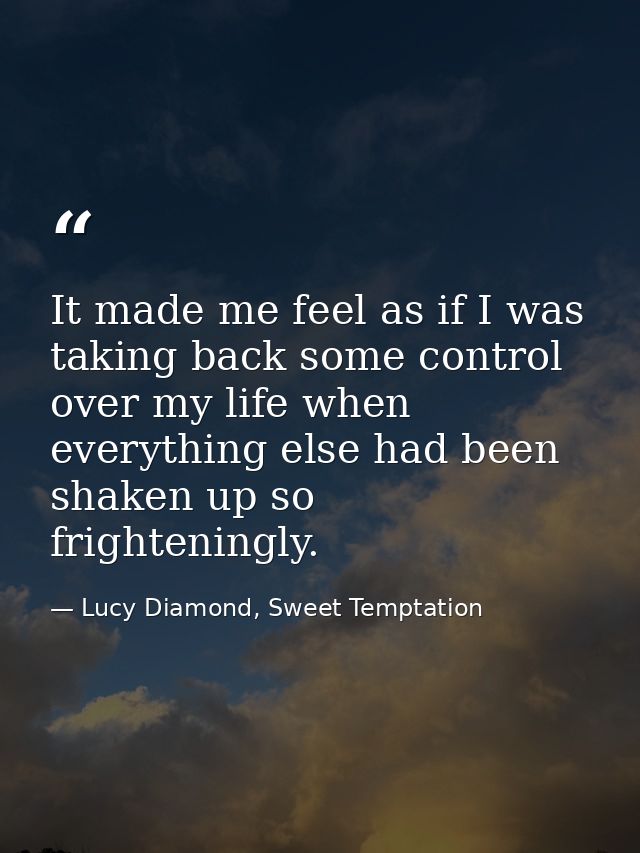 It made me feel as if I was taking back some control over my life when everything else had been shaken up so frightening — Lucy Diamond, Sweet Temptation